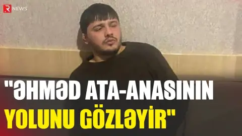Əhməddən yeni xəbər var: “Ata-anasının yolunu gözləyir" - RTV